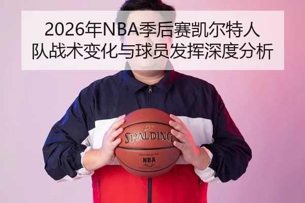 2026年NBA季后赛凯尔特人队战术变化与球员发挥深度分析