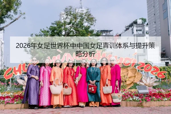 2026年女足世界杯中中国女足青训体系与提升策略分析