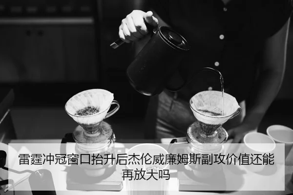 雷霆冲冠窗口抬升后杰伦威廉姆斯副攻价值还能再放大吗