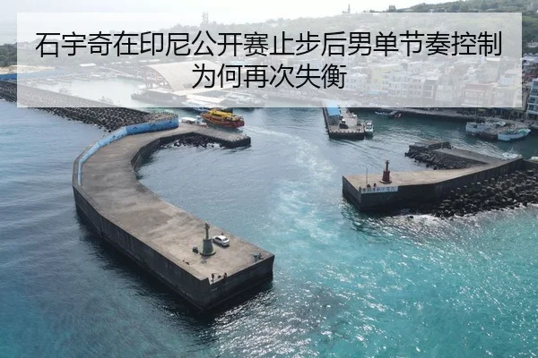石宇奇在印尼公开赛止步后男单节奏控制为何再次失衡