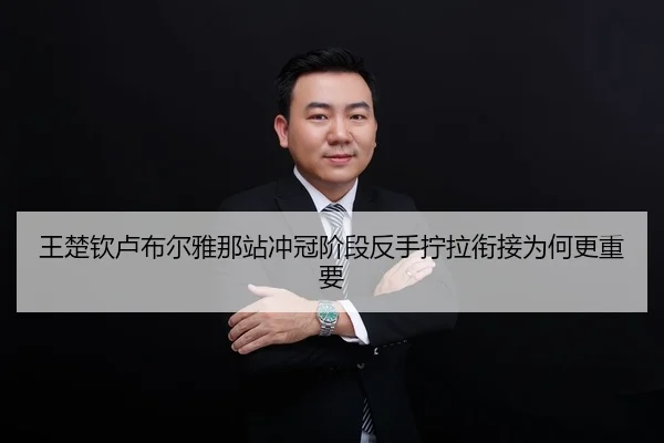 王楚钦卢布尔雅那站冲冠阶段反手拧拉衔接为何更重要