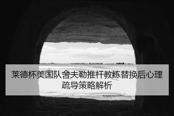 莱德杯美国队舍夫勒推杆教练替换后心理疏导策略解析