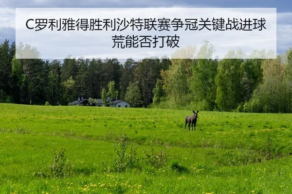 C罗利雅得胜利沙特联赛争冠关键战进球荒能否打破