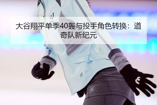 大谷翔平单季40轰与投手角色转换：道奇队新纪元