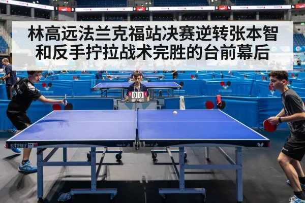 林高远法兰克福站决赛逆转张本智和反手拧拉战术完胜的台前幕后