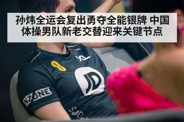 孙炜全运会复出勇夺全能银牌 中国体操男队新老交替迎来关键节点