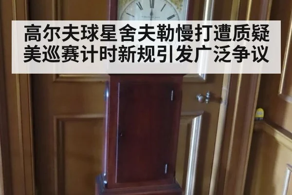高尔夫球星舍夫勒慢打遭质疑 美巡赛计时新规引发广泛争议